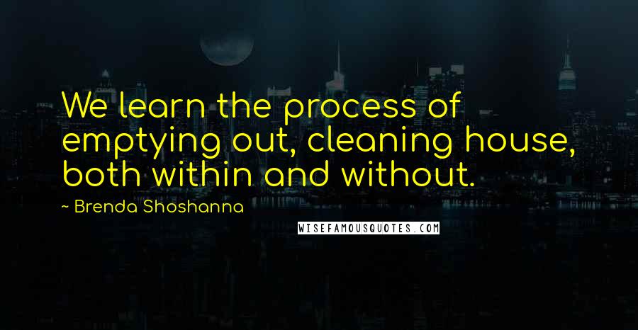 Brenda Shoshanna Quotes: We learn the process of emptying out, cleaning house, both within and without.