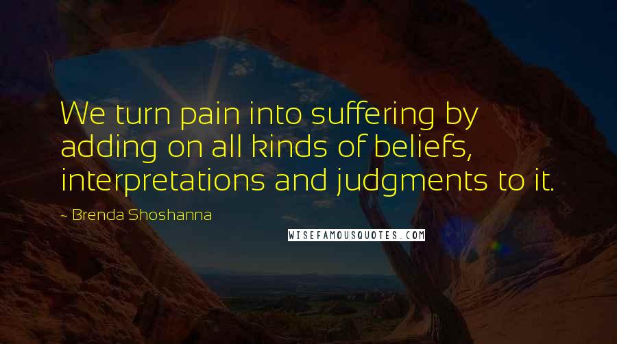 Brenda Shoshanna Quotes: We turn pain into suffering by adding on all kinds of beliefs, interpretations and judgments to it.