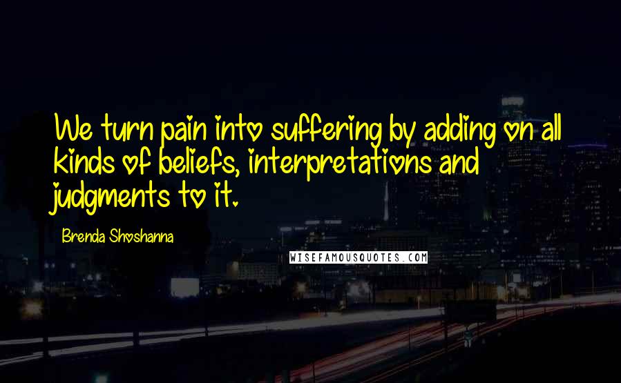 Brenda Shoshanna Quotes: We turn pain into suffering by adding on all kinds of beliefs, interpretations and judgments to it.