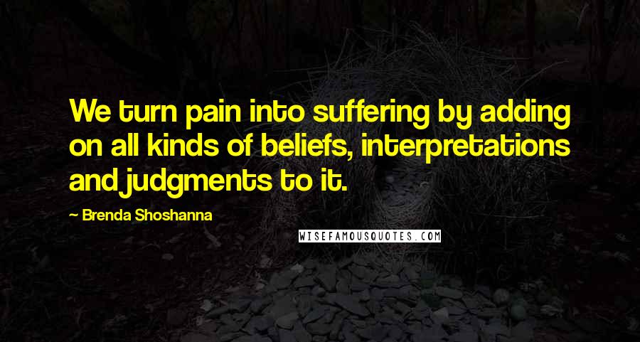 Brenda Shoshanna Quotes: We turn pain into suffering by adding on all kinds of beliefs, interpretations and judgments to it.