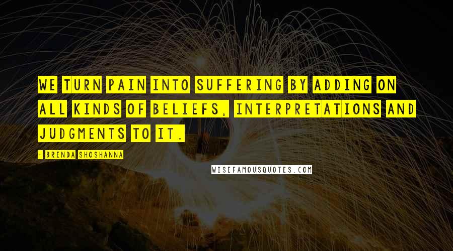 Brenda Shoshanna Quotes: We turn pain into suffering by adding on all kinds of beliefs, interpretations and judgments to it.