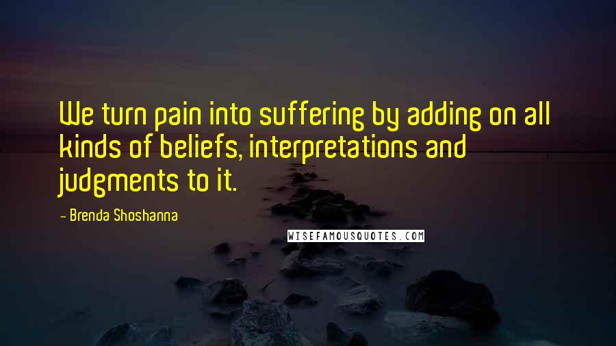 Brenda Shoshanna Quotes: We turn pain into suffering by adding on all kinds of beliefs, interpretations and judgments to it.