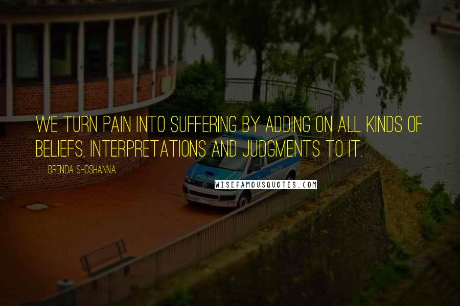 Brenda Shoshanna Quotes: We turn pain into suffering by adding on all kinds of beliefs, interpretations and judgments to it.