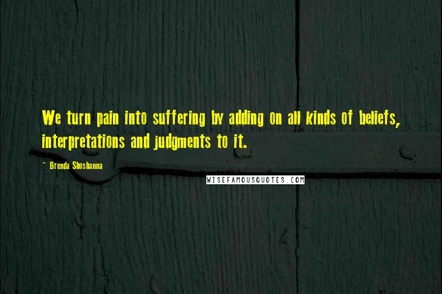 Brenda Shoshanna Quotes: We turn pain into suffering by adding on all kinds of beliefs, interpretations and judgments to it.