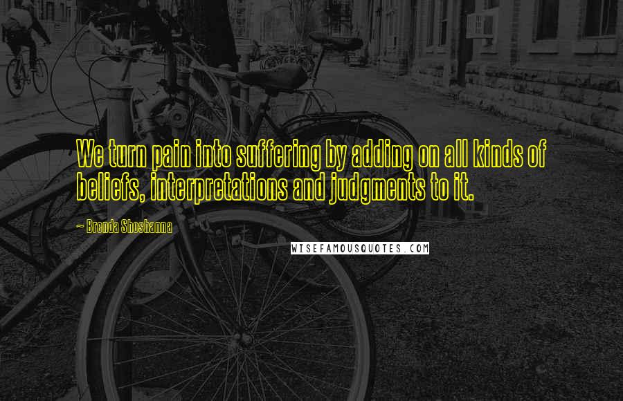 Brenda Shoshanna Quotes: We turn pain into suffering by adding on all kinds of beliefs, interpretations and judgments to it.