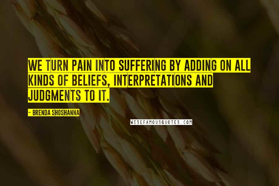 Brenda Shoshanna Quotes: We turn pain into suffering by adding on all kinds of beliefs, interpretations and judgments to it.