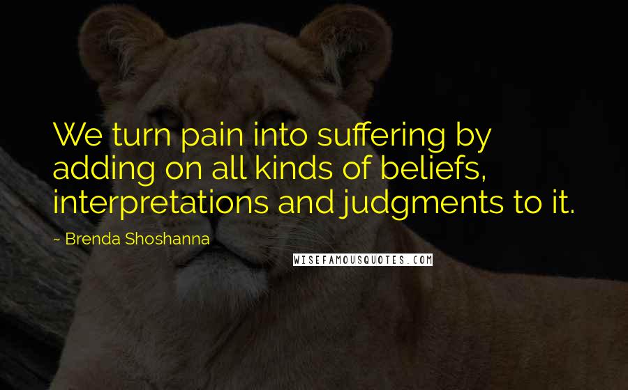 Brenda Shoshanna Quotes: We turn pain into suffering by adding on all kinds of beliefs, interpretations and judgments to it.