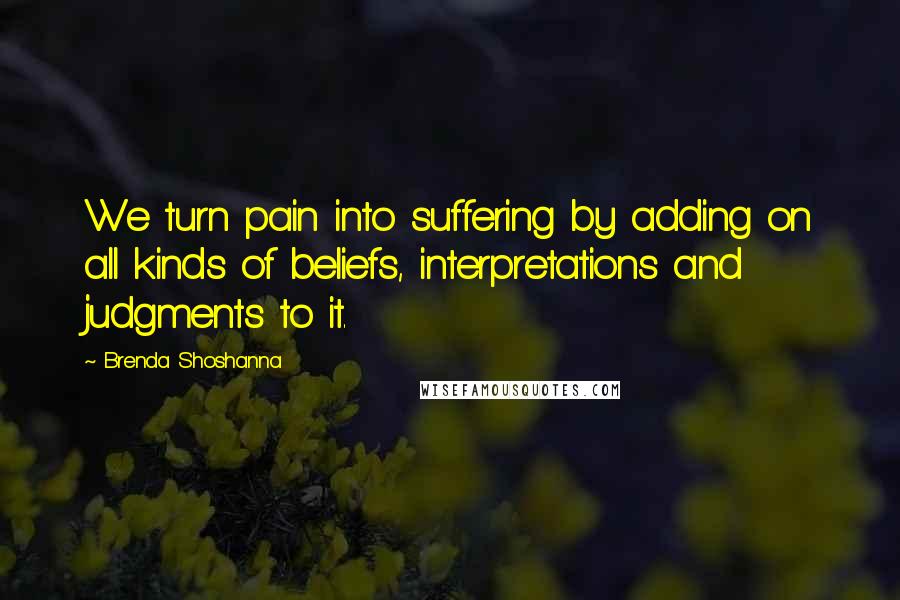 Brenda Shoshanna Quotes: We turn pain into suffering by adding on all kinds of beliefs, interpretations and judgments to it.