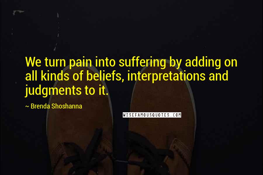 Brenda Shoshanna Quotes: We turn pain into suffering by adding on all kinds of beliefs, interpretations and judgments to it.