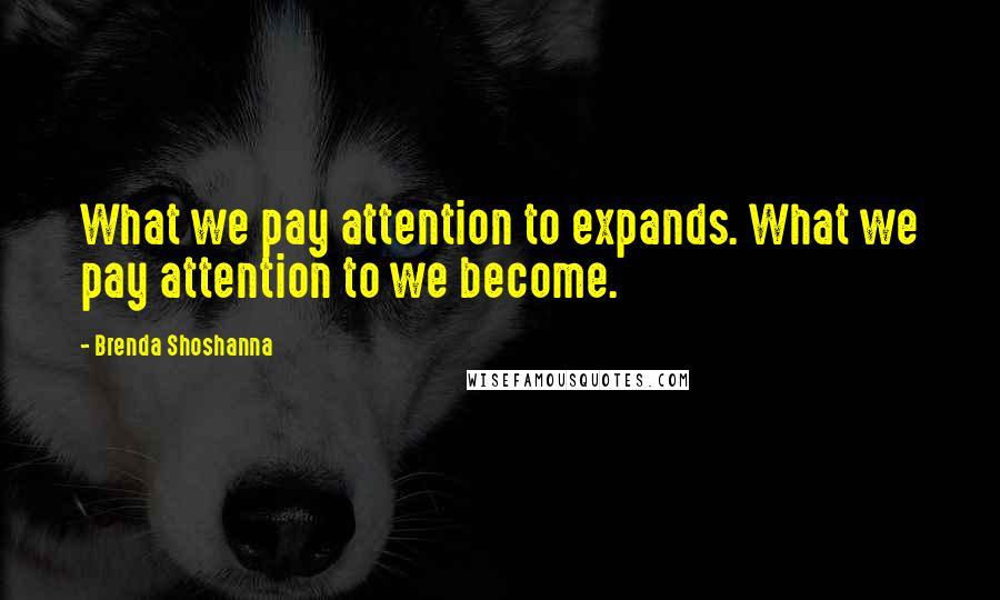 Brenda Shoshanna Quotes: What we pay attention to expands. What we pay attention to we become.