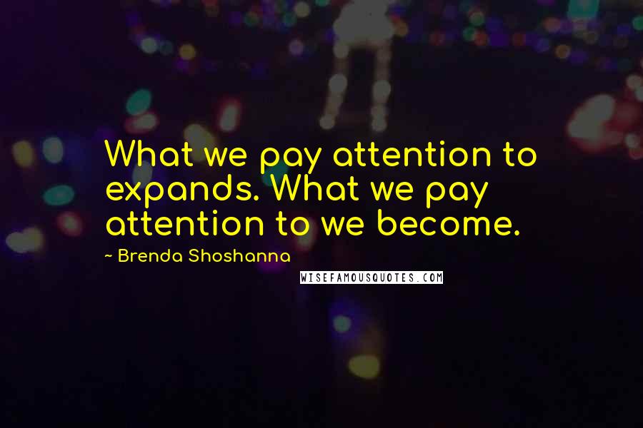 Brenda Shoshanna Quotes: What we pay attention to expands. What we pay attention to we become.
