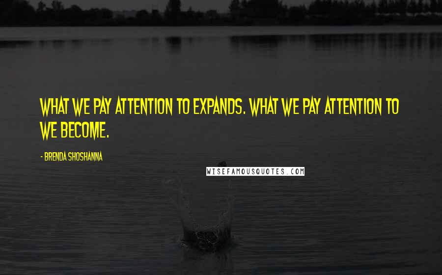 Brenda Shoshanna Quotes: What we pay attention to expands. What we pay attention to we become.
