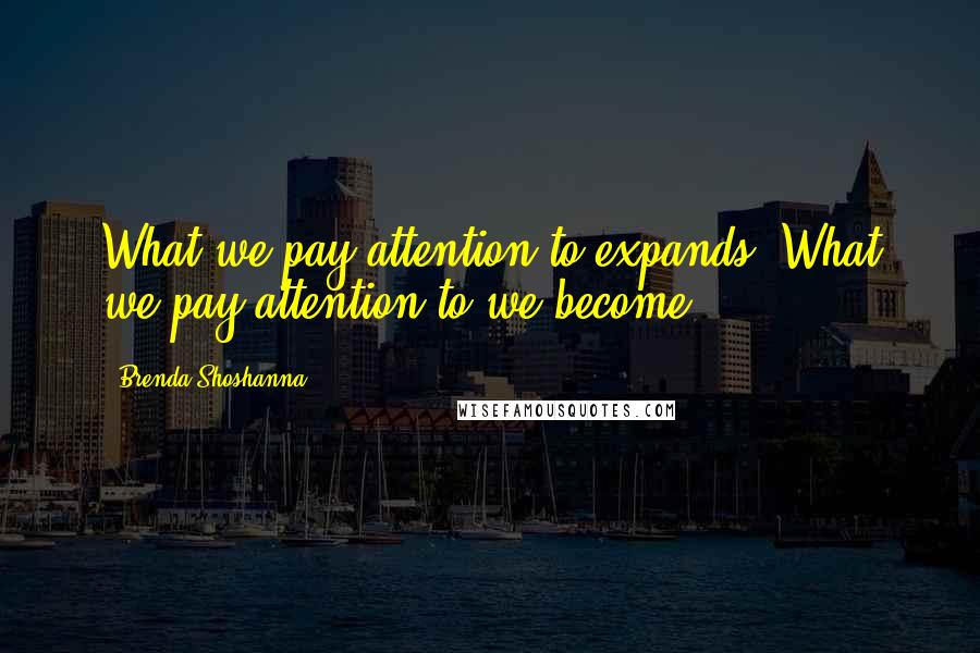 Brenda Shoshanna Quotes: What we pay attention to expands. What we pay attention to we become.
