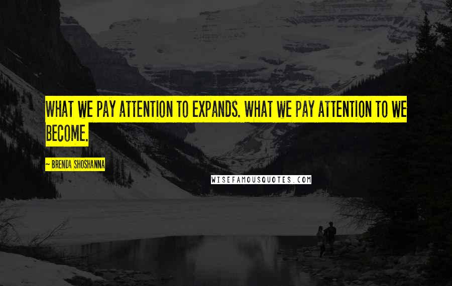 Brenda Shoshanna Quotes: What we pay attention to expands. What we pay attention to we become.