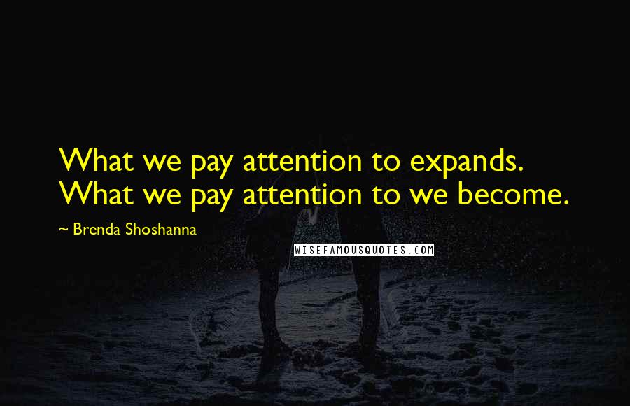Brenda Shoshanna Quotes: What we pay attention to expands. What we pay attention to we become.