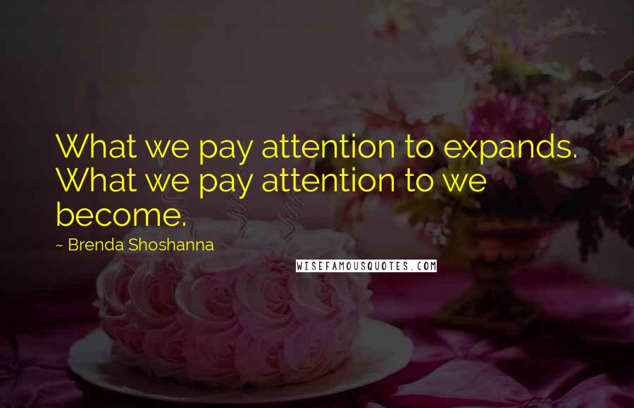 Brenda Shoshanna Quotes: What we pay attention to expands. What we pay attention to we become.
