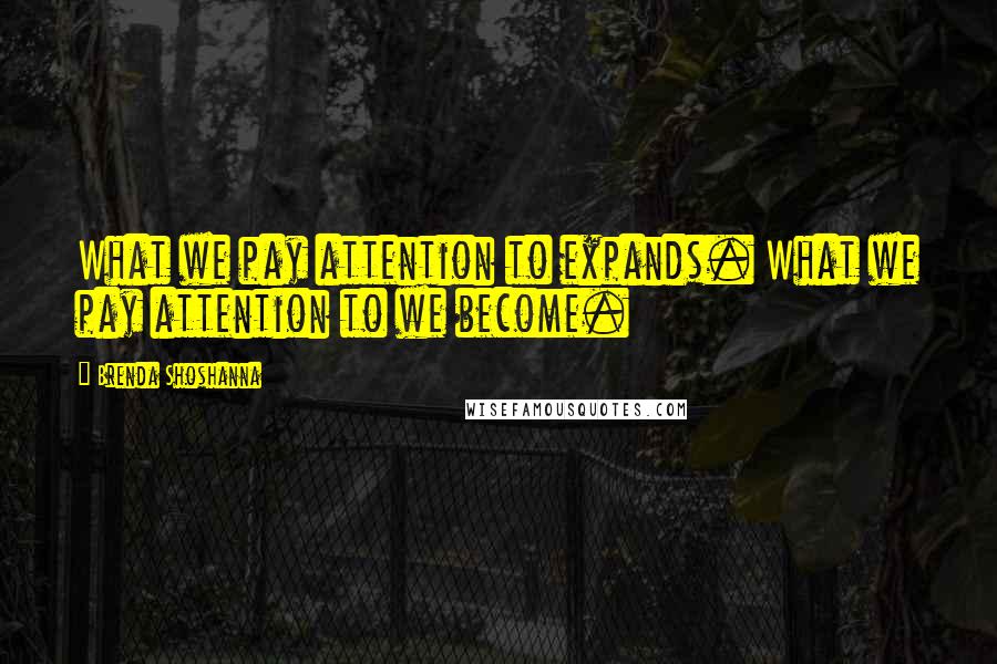 Brenda Shoshanna Quotes: What we pay attention to expands. What we pay attention to we become.