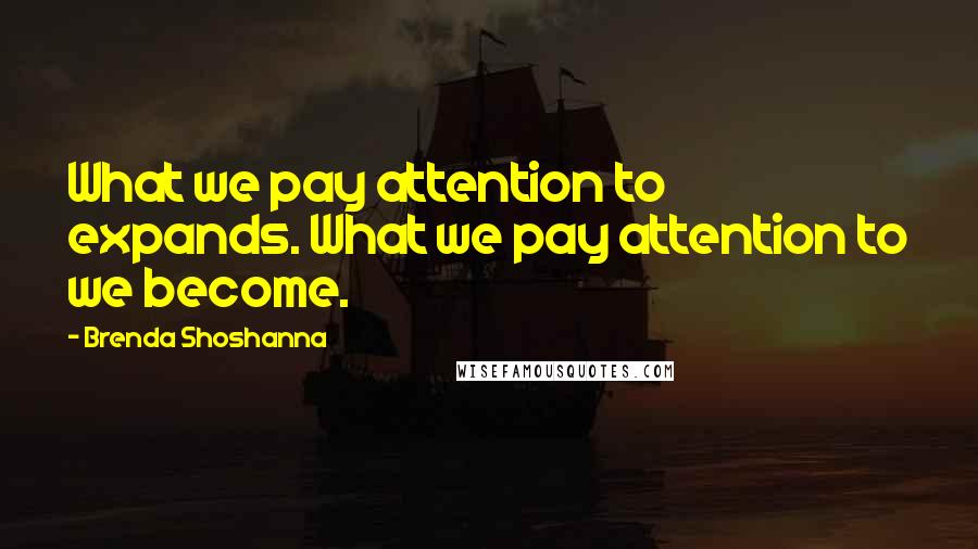 Brenda Shoshanna Quotes: What we pay attention to expands. What we pay attention to we become.