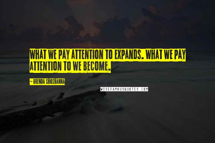 Brenda Shoshanna Quotes: What we pay attention to expands. What we pay attention to we become.