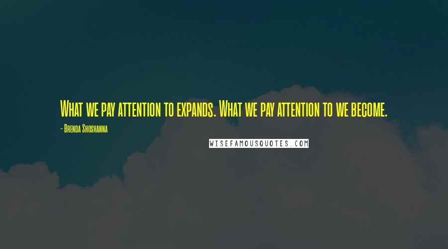 Brenda Shoshanna Quotes: What we pay attention to expands. What we pay attention to we become.