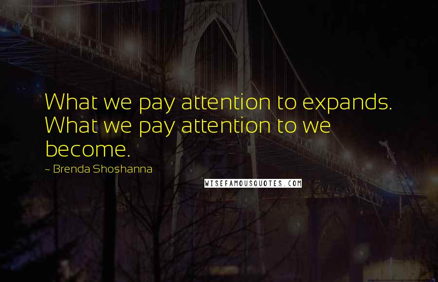 Brenda Shoshanna Quotes: What we pay attention to expands. What we pay attention to we become.