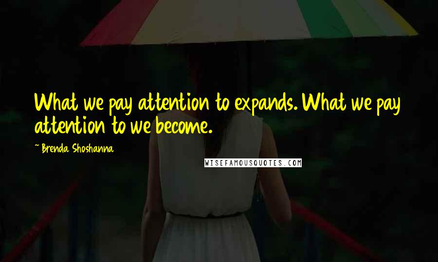 Brenda Shoshanna Quotes: What we pay attention to expands. What we pay attention to we become.