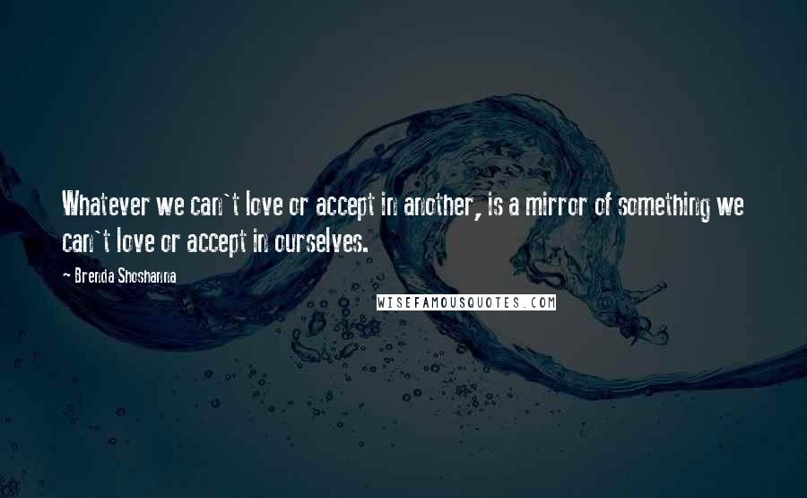 Brenda Shoshanna Quotes: Whatever we can't love or accept in another, is a mirror of something we can't love or accept in ourselves.