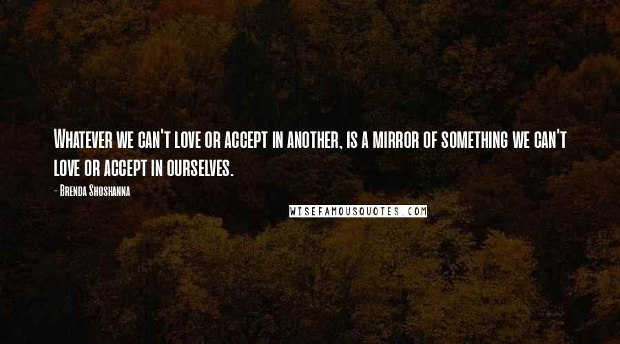 Brenda Shoshanna Quotes: Whatever we can't love or accept in another, is a mirror of something we can't love or accept in ourselves.