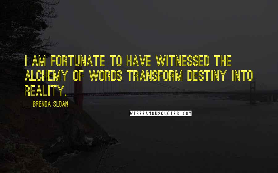 Brenda Sloan Quotes: I am fortunate to have witnessed the alchemy of words transform destiny into reality.