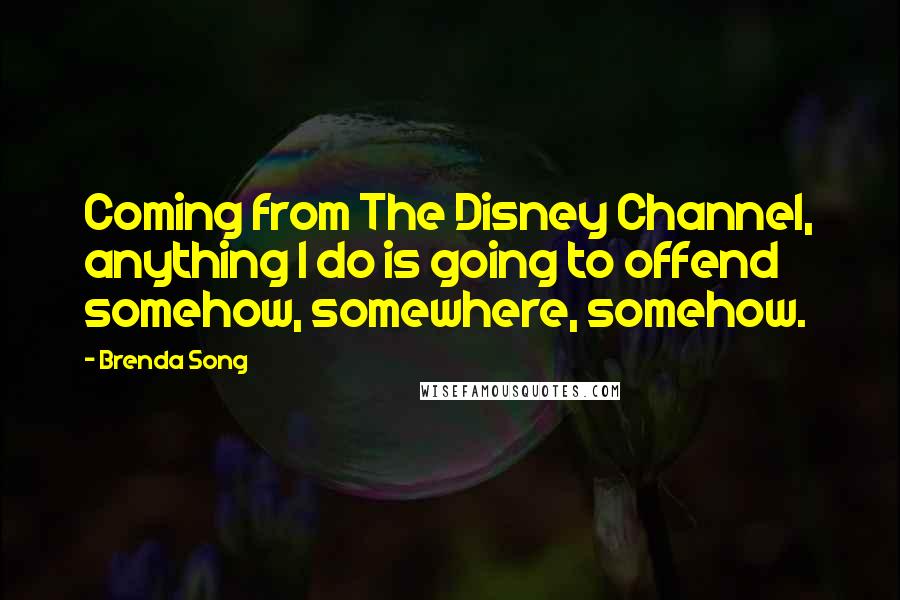 Brenda Song Quotes: Coming from The Disney Channel, anything I do is going to offend somehow, somewhere, somehow.