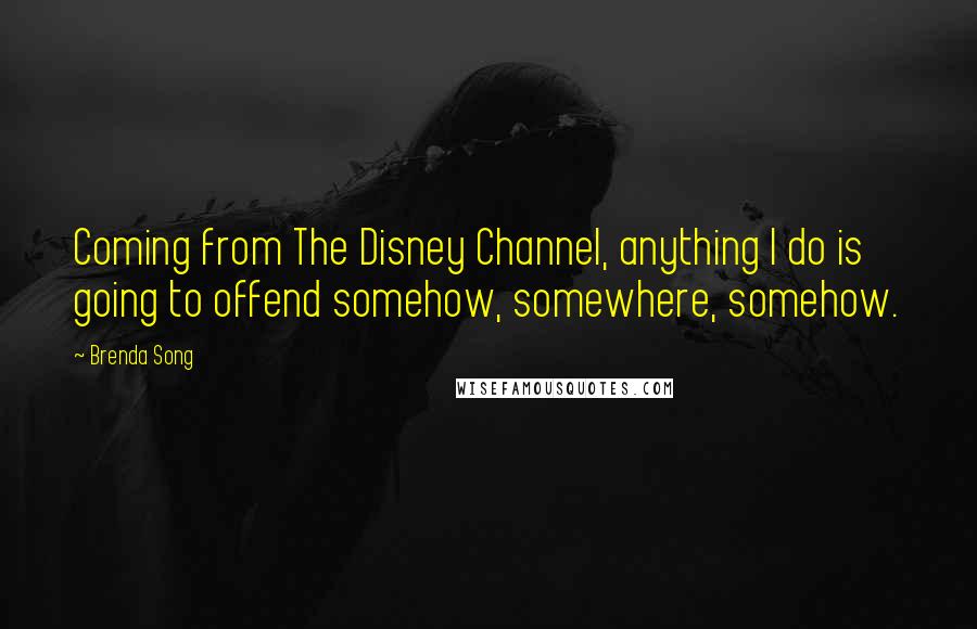 Brenda Song Quotes: Coming from The Disney Channel, anything I do is going to offend somehow, somewhere, somehow.