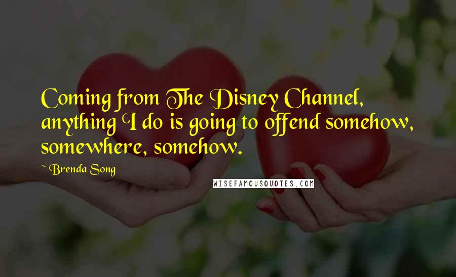 Brenda Song Quotes: Coming from The Disney Channel, anything I do is going to offend somehow, somewhere, somehow.