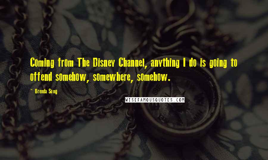 Brenda Song Quotes: Coming from The Disney Channel, anything I do is going to offend somehow, somewhere, somehow.