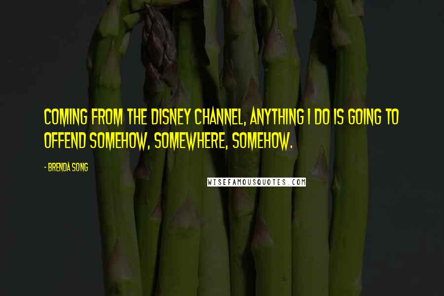 Brenda Song Quotes: Coming from The Disney Channel, anything I do is going to offend somehow, somewhere, somehow.