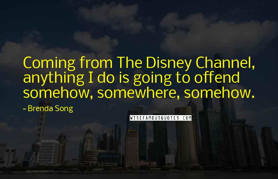 Brenda Song Quotes: Coming from The Disney Channel, anything I do is going to offend somehow, somewhere, somehow.