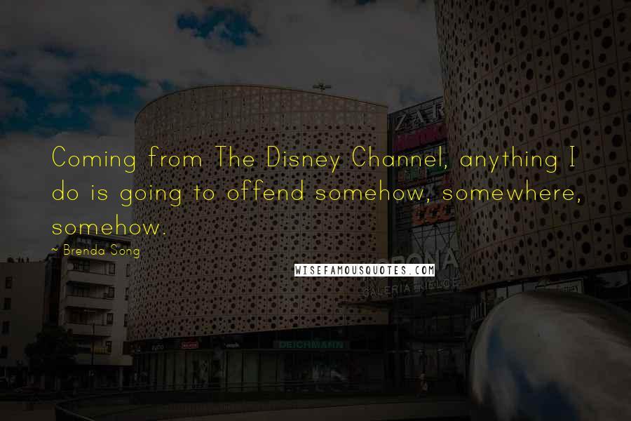 Brenda Song Quotes: Coming from The Disney Channel, anything I do is going to offend somehow, somewhere, somehow.