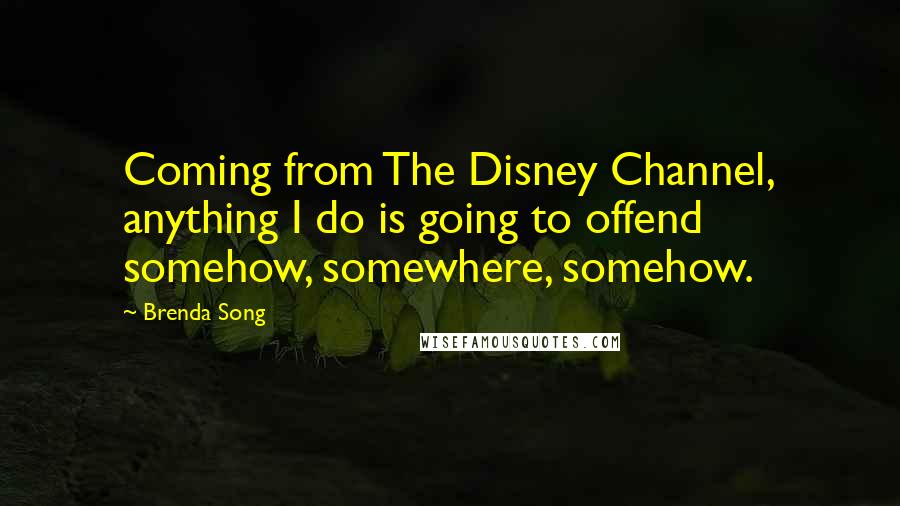 Brenda Song Quotes: Coming from The Disney Channel, anything I do is going to offend somehow, somewhere, somehow.