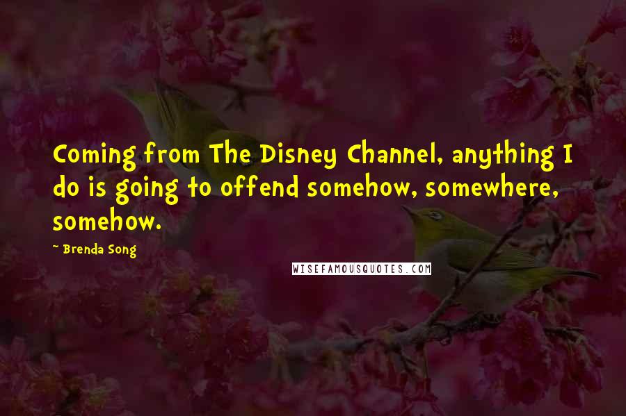 Brenda Song Quotes: Coming from The Disney Channel, anything I do is going to offend somehow, somewhere, somehow.