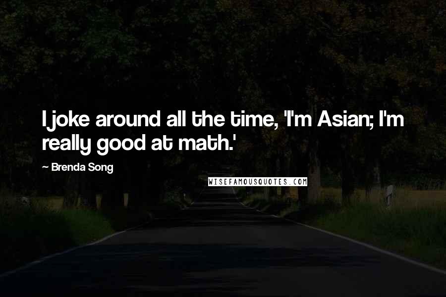 Brenda Song Quotes: I joke around all the time, 'I'm Asian; I'm really good at math.'