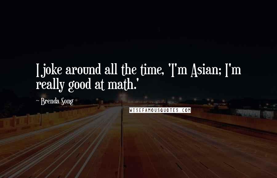 Brenda Song Quotes: I joke around all the time, 'I'm Asian; I'm really good at math.'