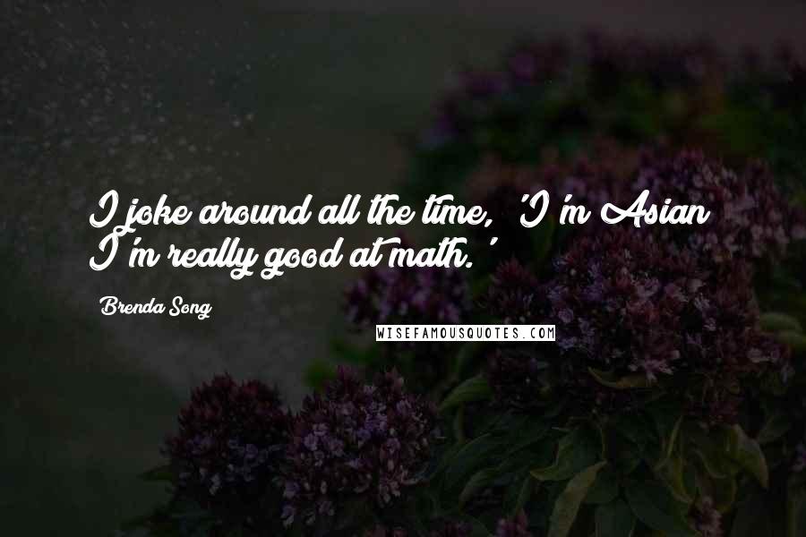 Brenda Song Quotes: I joke around all the time, 'I'm Asian; I'm really good at math.'