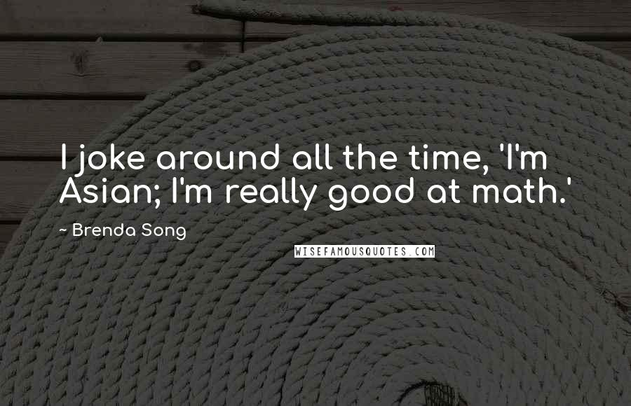 Brenda Song Quotes: I joke around all the time, 'I'm Asian; I'm really good at math.'