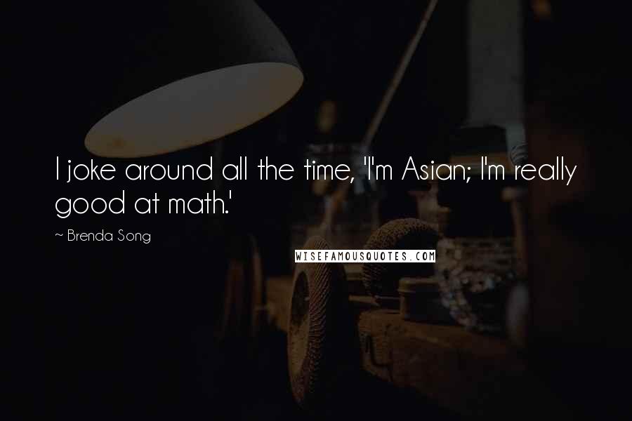 Brenda Song Quotes: I joke around all the time, 'I'm Asian; I'm really good at math.'