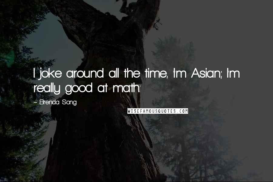 Brenda Song Quotes: I joke around all the time, 'I'm Asian; I'm really good at math.'