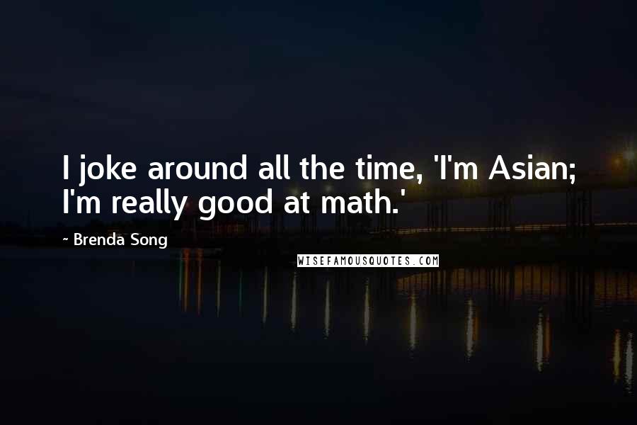 Brenda Song Quotes: I joke around all the time, 'I'm Asian; I'm really good at math.'