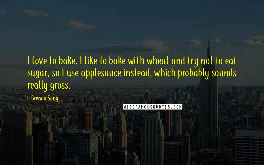 Brenda Song Quotes: I love to bake. I like to bake with wheat and try not to eat sugar, so I use applesauce instead, which probably sounds really gross.