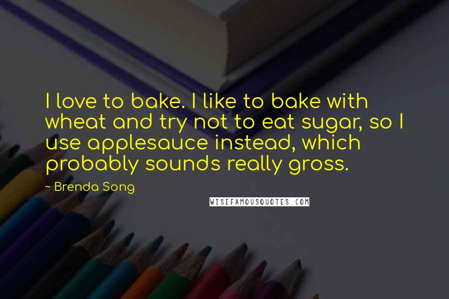 Brenda Song Quotes: I love to bake. I like to bake with wheat and try not to eat sugar, so I use applesauce instead, which probably sounds really gross.