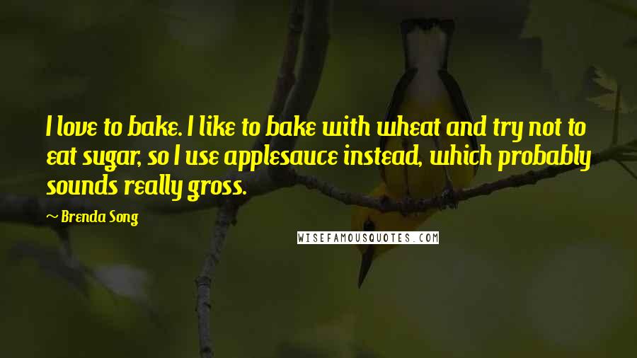 Brenda Song Quotes: I love to bake. I like to bake with wheat and try not to eat sugar, so I use applesauce instead, which probably sounds really gross.