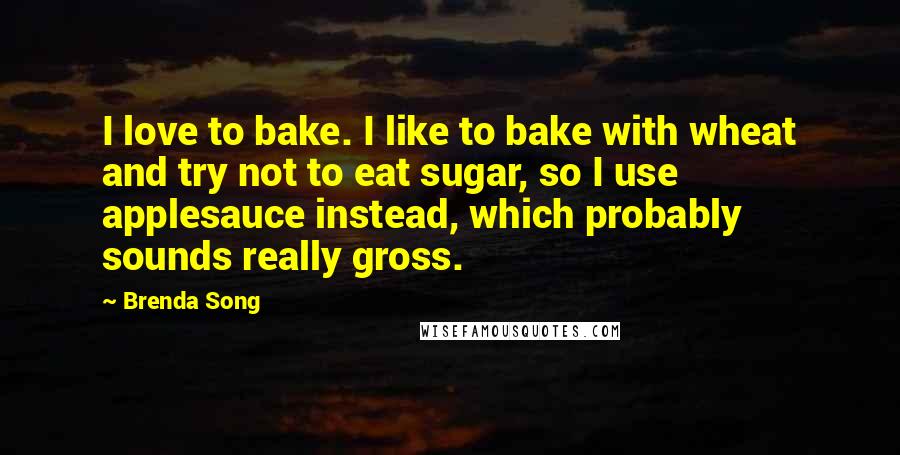 Brenda Song Quotes: I love to bake. I like to bake with wheat and try not to eat sugar, so I use applesauce instead, which probably sounds really gross.