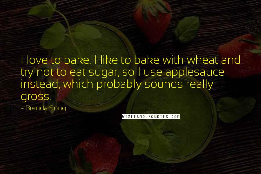 Brenda Song Quotes: I love to bake. I like to bake with wheat and try not to eat sugar, so I use applesauce instead, which probably sounds really gross.